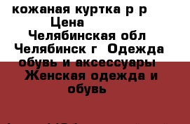 кожаная куртка р-р 46 › Цена ­ 6 990 - Челябинская обл., Челябинск г. Одежда, обувь и аксессуары » Женская одежда и обувь   